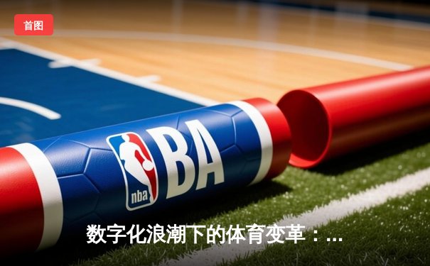数字化浪潮下的体育变革：算法如何重塑我们的观赛与参与方式