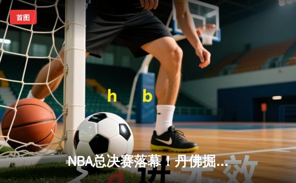 NBA总决赛落幕！丹佛掘金主场力克迈阿密热火，约基奇率队首夺总冠军