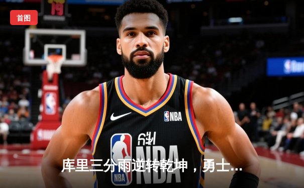 库里三分雨逆转乾坤，勇士末节狂飙击溃凯尔特人夺冠