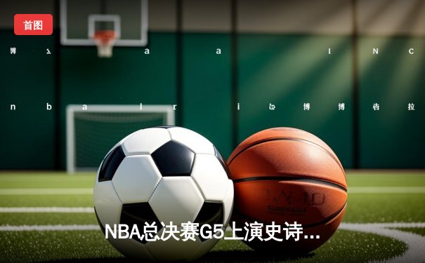 NBA总决赛G5上演史诗逆转 独行侠三分雨击溃凯尔特人