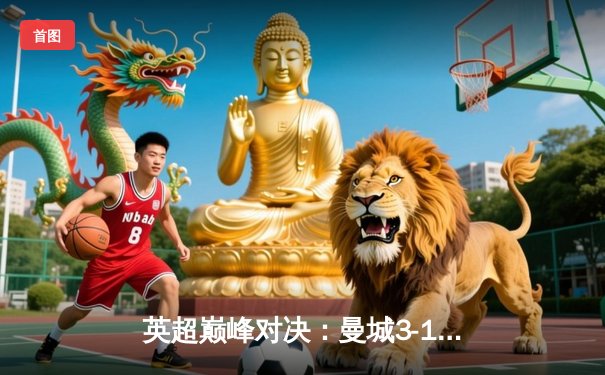 英超巅峰对决：曼城3-1逆转曼联，哈兰德双响锁定胜局