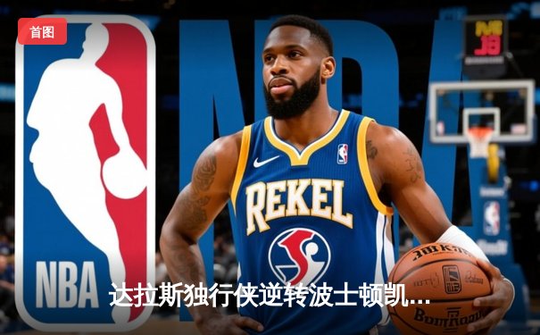 达拉斯独行侠逆转波士顿凯尔特人夺NBA总冠军，东契奇荣膺FMVP