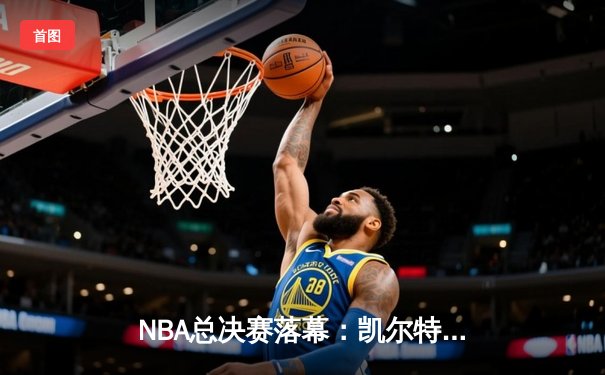 NBA总决赛落幕：凯尔特人逆转独行侠，塔图姆夺得FMVP