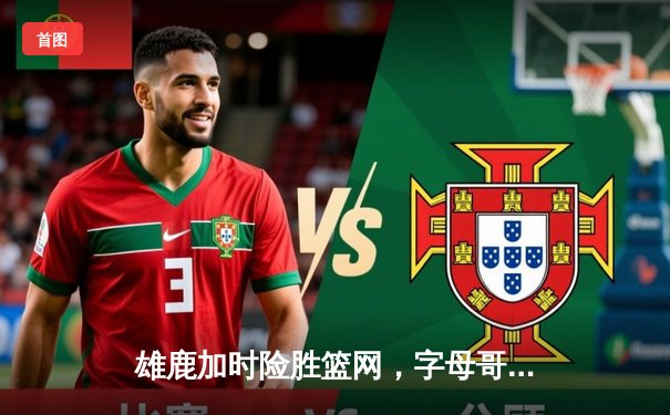 雄鹿加时险胜篮网，字母哥狂砍44分14篮板6助攻主宰比赛