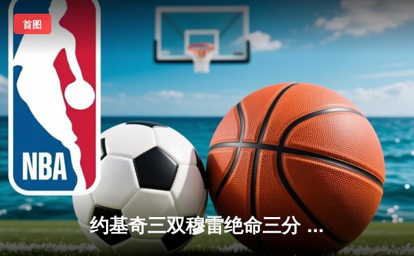 约基奇三双穆雷绝命三分 掘金抢七险胜森林狼连续两年挺进西决