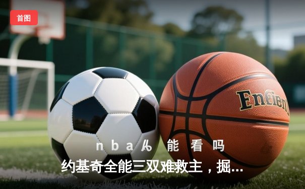 约基奇全能三双难救主，掘金加时惜败森林狼，系列赛悬念重生