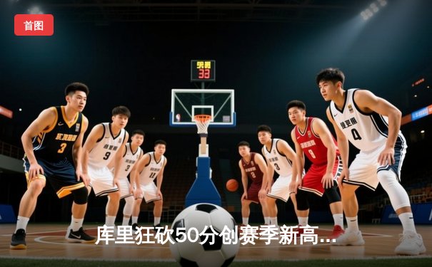 库里狂砍50分创赛季新高，勇士加时险胜国王延续季后赛希望