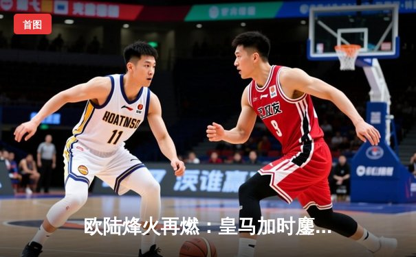 欧陆烽火再燃：皇马加时鏖战3-2逆转拜仁，挺进欧冠决赛