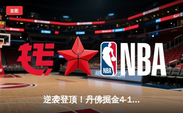 逆袭登顶！丹佛掘金4-1逆转热火，约基奇全能表现斩获FMVP