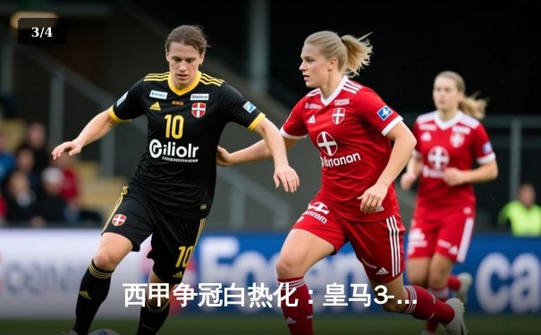 西甲争冠白热化：皇马3-2险胜巴萨，国家德比惊现绝杀逆转 - 3