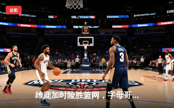 雄鹿加时险胜篮网，字母哥44分主宰天王山