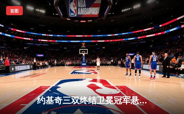 约基奇三双终结卫冕冠军悬念 掘金4-1热火成功问鼎NBA总冠军