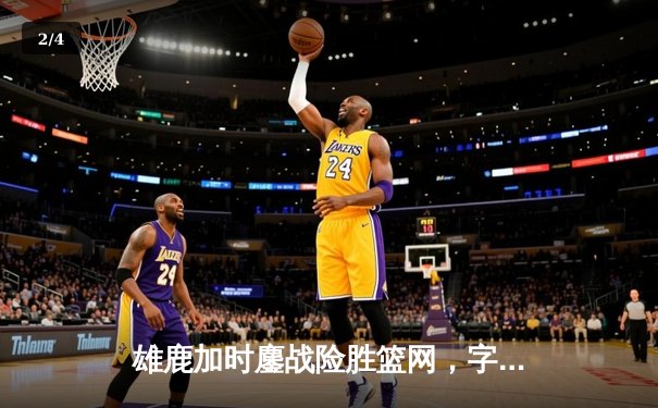 雄鹿加时鏖战险胜篮网，字母哥44分主宰关键时刻 - 2