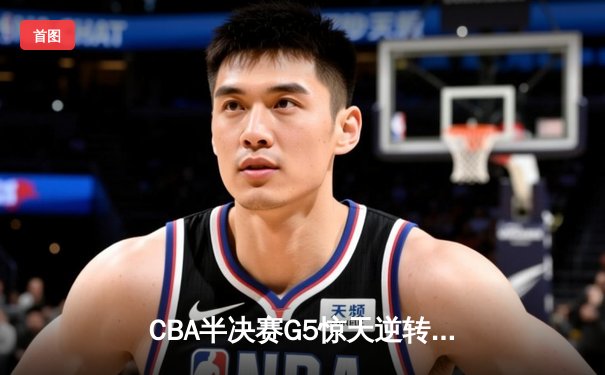 CBA半决赛G5惊天逆转！辽宁本钢加时险胜广东宏远晋级总决赛