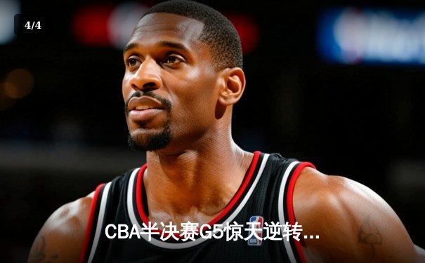 CBA半决赛G5惊天逆转！辽宁本钢加时险胜广东宏远晋级总决赛 - 4