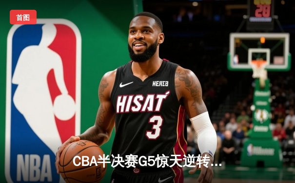 CBA半决赛G5惊天逆转！辽宁本钢加时险胜广东宏远晋级总决赛