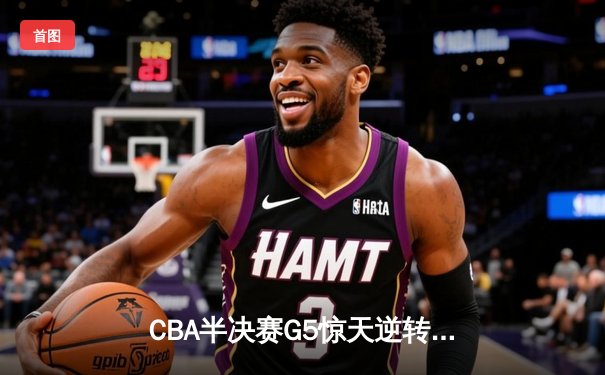CBA半决赛G5惊天逆转！辽宁本钢加时险胜广东宏远晋级总决赛