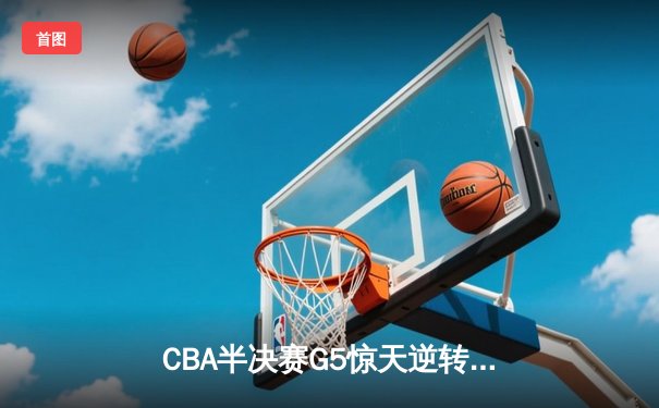 CBA半决赛G5惊天逆转！辽宁本钢加时险胜广东宏远晋级总决赛