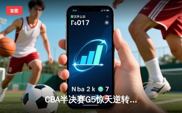 CBA半决赛G5惊天逆转！辽宁本钢加时险胜广东宏远晋级总决赛