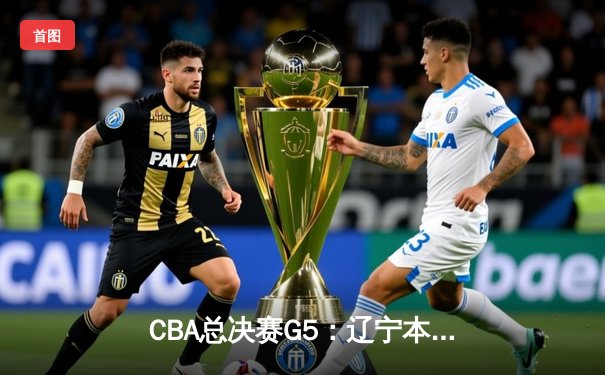 CBA总决赛G5：辽宁本钢加时险胜广东宏远 赵继伟33分加冕FMVP